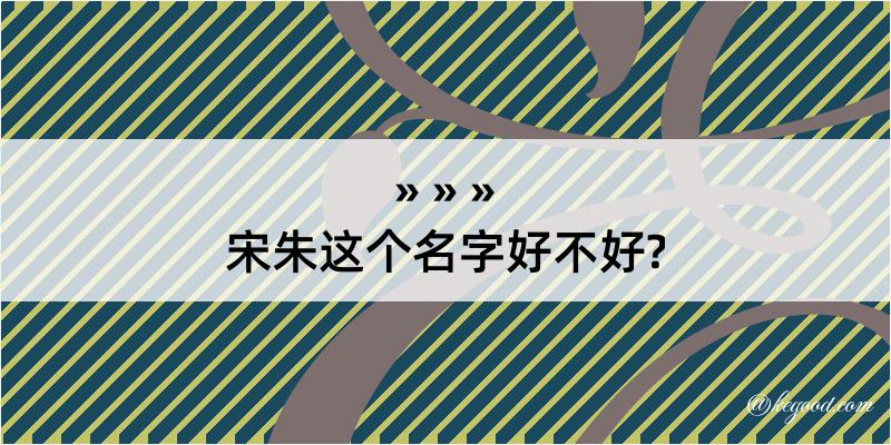 宋朱这个名字好不好?