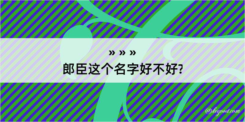 郎臣这个名字好不好?