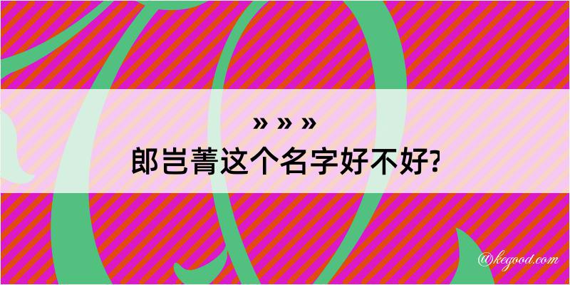 郎岂菁这个名字好不好?