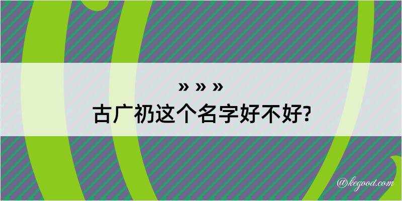 古广礽这个名字好不好?