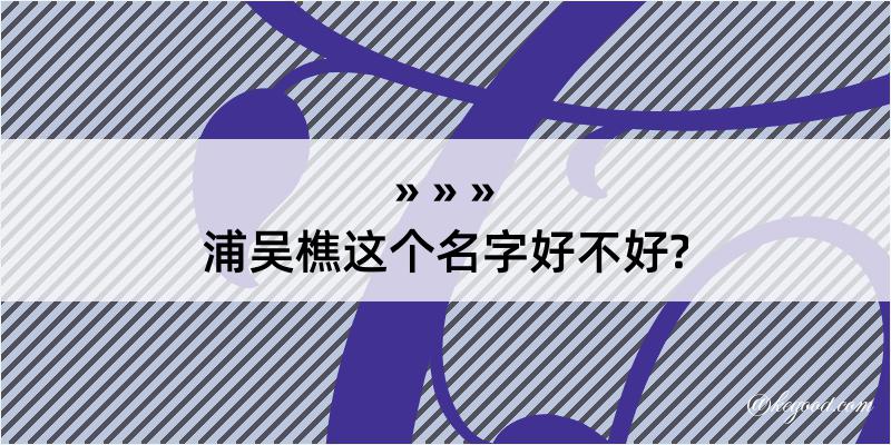 浦吴樵这个名字好不好?