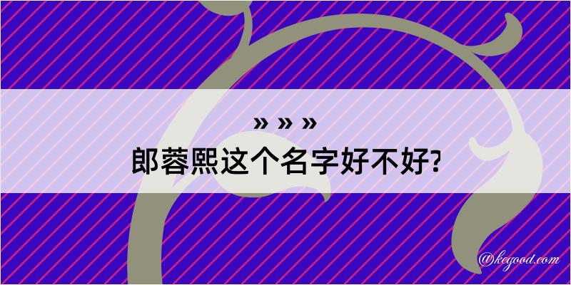 郎蓉熙这个名字好不好?