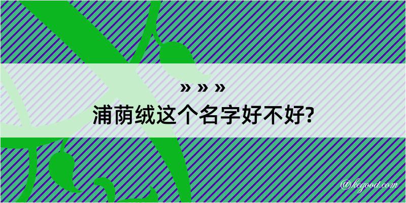 浦荫绒这个名字好不好?