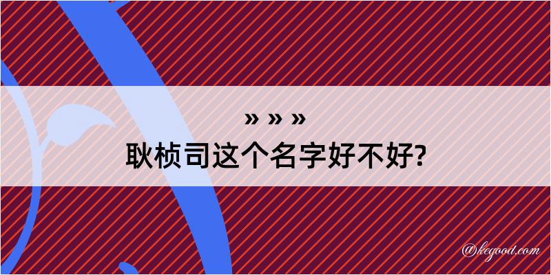 耿桢司这个名字好不好?