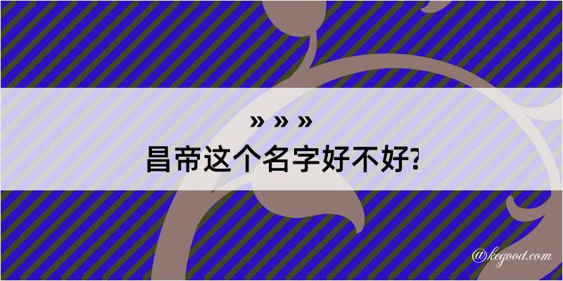 昌帝这个名字好不好?