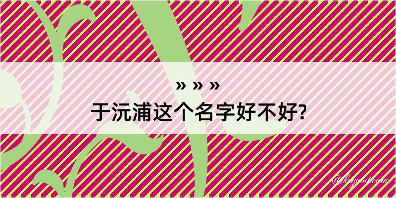 于沅浦这个名字好不好?