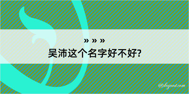 吴沛这个名字好不好?