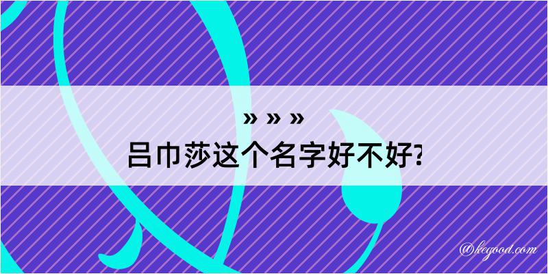 吕巾莎这个名字好不好?