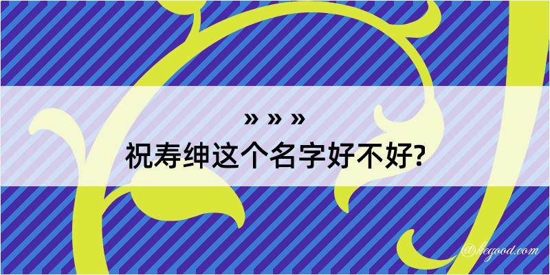 祝寿绅这个名字好不好?