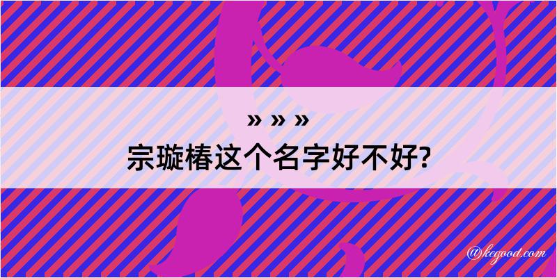 宗璇椿这个名字好不好?