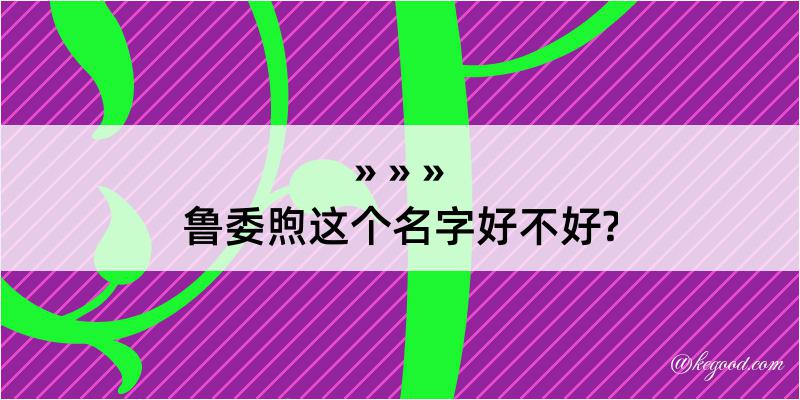 鲁委煦这个名字好不好?