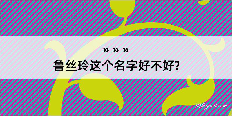 鲁丝玲这个名字好不好?