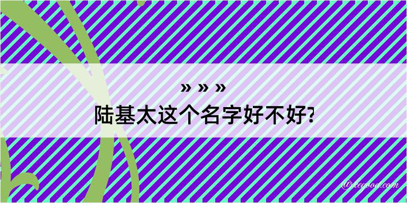 陆基太这个名字好不好?