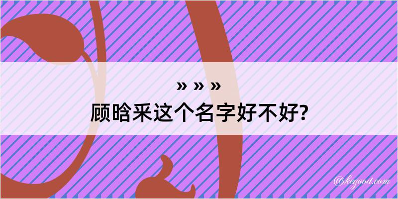 顾晗釆这个名字好不好?