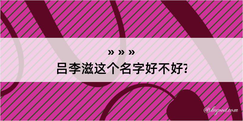 吕李滋这个名字好不好?