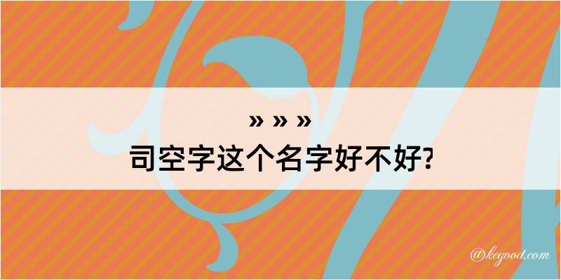 司空字这个名字好不好?