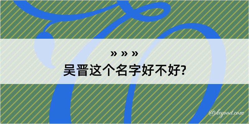 吴晋这个名字好不好?