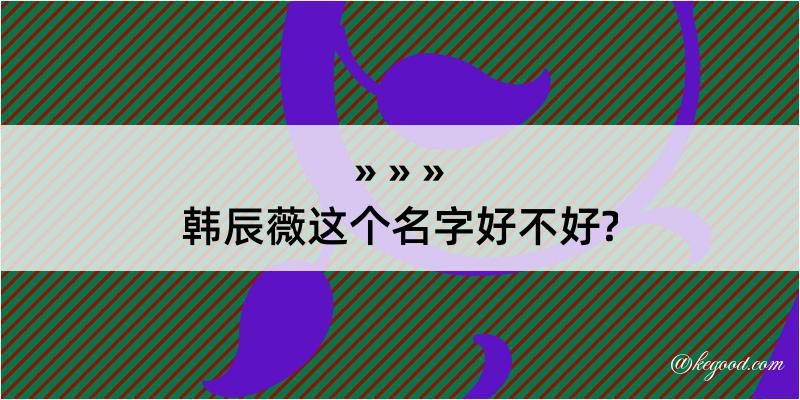 韩辰薇这个名字好不好?