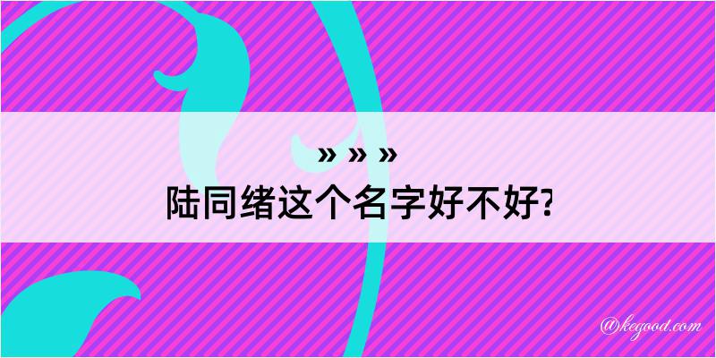 陆同绪这个名字好不好?