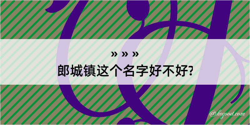 郎城镇这个名字好不好?