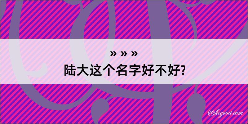 陆大这个名字好不好?