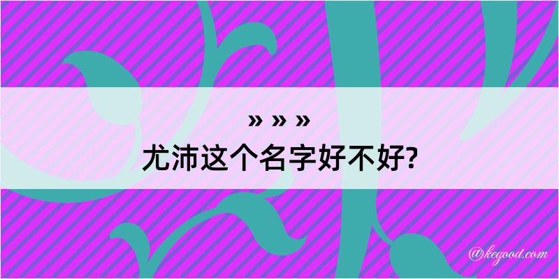 尤沛这个名字好不好?