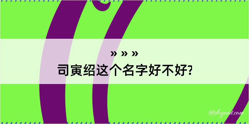 司寅绍这个名字好不好?