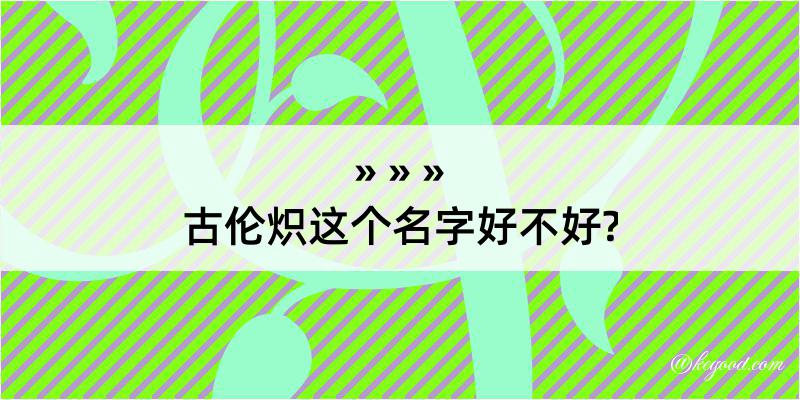 古伦炽这个名字好不好?