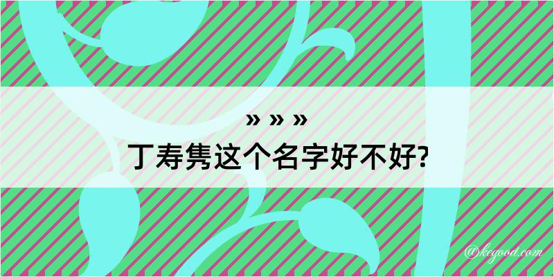 丁寿隽这个名字好不好?