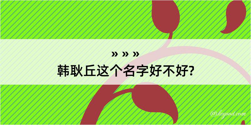 韩耿丘这个名字好不好?