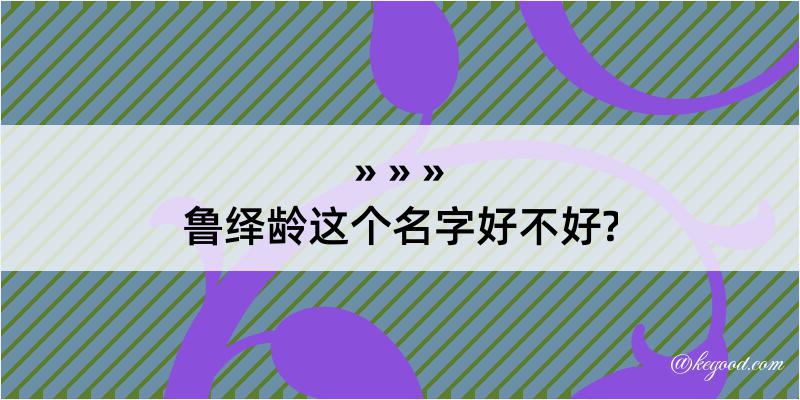 鲁绎龄这个名字好不好?