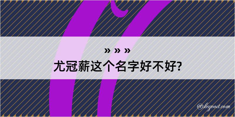 尤冠薪这个名字好不好?