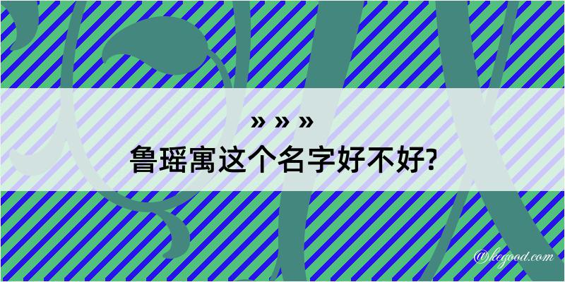 鲁瑶寓这个名字好不好?