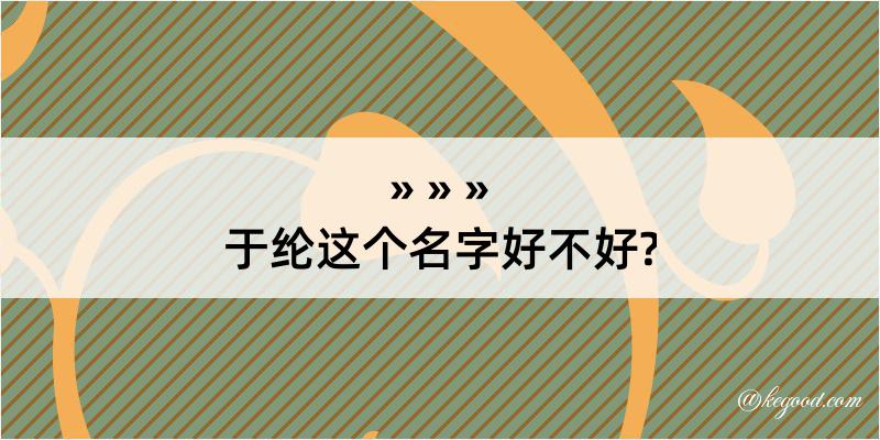 于纶这个名字好不好?