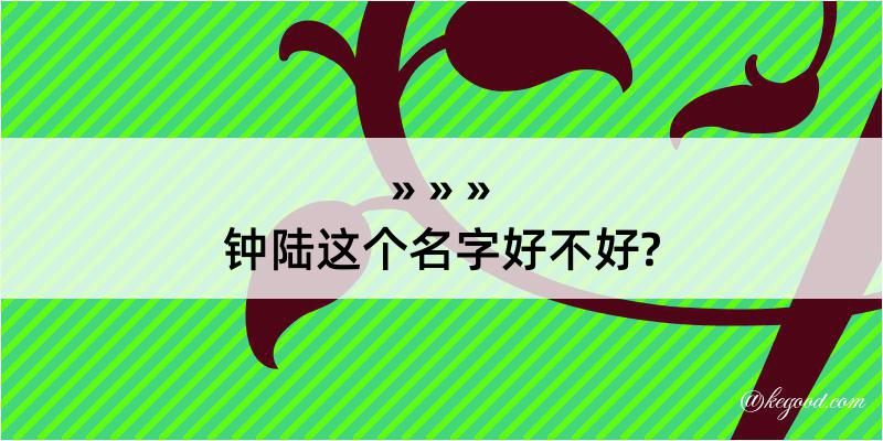 钟陆这个名字好不好?