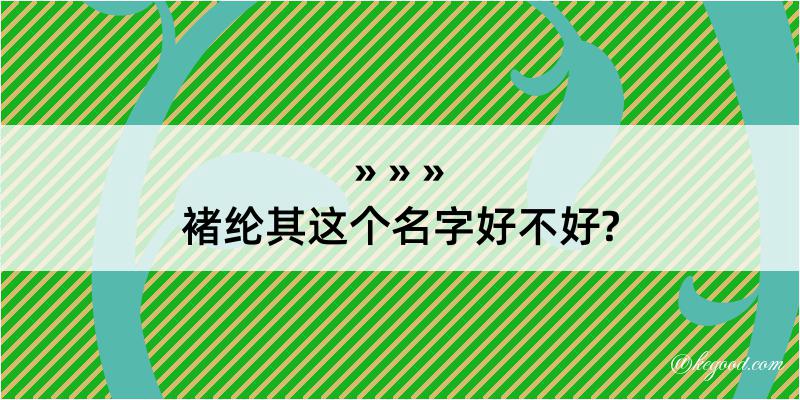 褚纶其这个名字好不好?