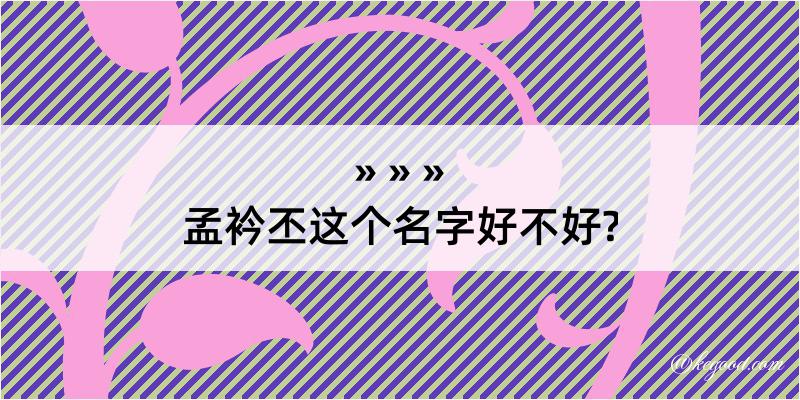 孟衿丕这个名字好不好?