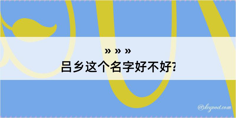 吕乡这个名字好不好?