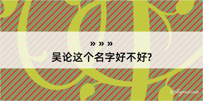 吴论这个名字好不好?