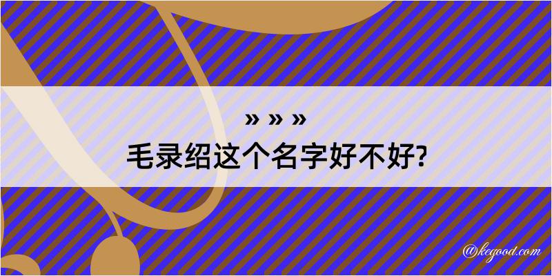 毛录绍这个名字好不好?