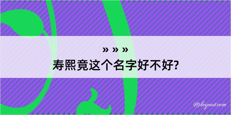 寿熙竟这个名字好不好?