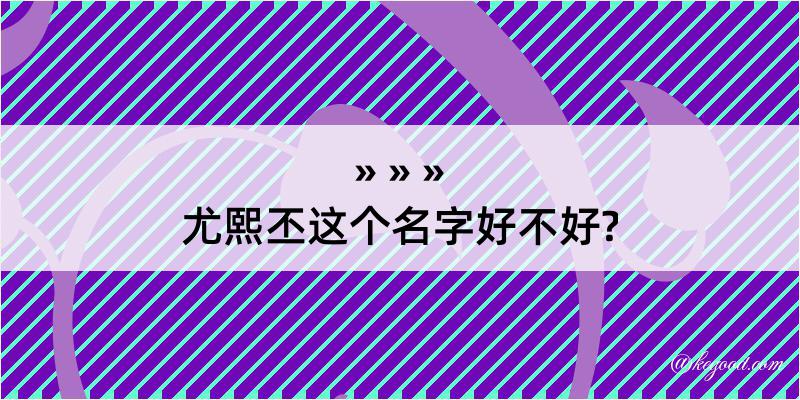 尤熙丕这个名字好不好?