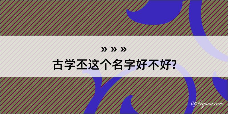 古学丕这个名字好不好?