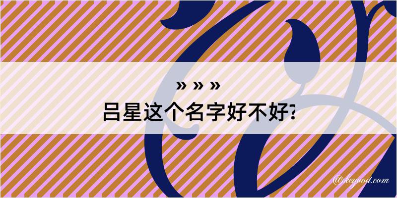 吕星这个名字好不好?