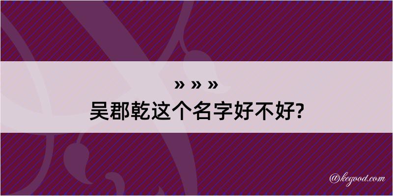 吴郡乾这个名字好不好?