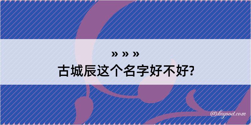 古城辰这个名字好不好?