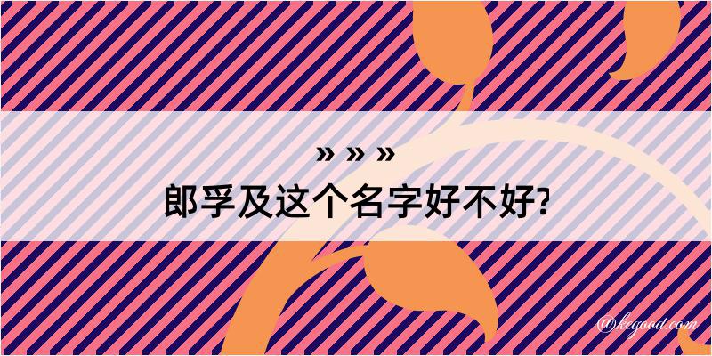 郎孚及这个名字好不好?