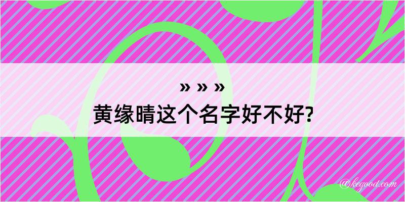 黄缘晴这个名字好不好?