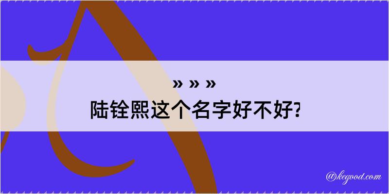 陆铨熙这个名字好不好?