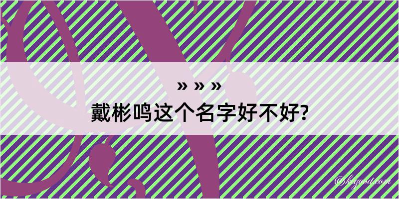 戴彬鸣这个名字好不好?